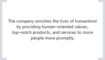 The company enriches the lives of humankind by providing human-oriented values, top-notch products, and services to more people more promptly.
