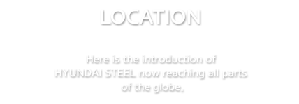 LOCATION | Here is the introduction of HYUNDAI STEEL now reaching all parts of the globe.