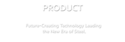 PRODUCT | Future-Creating Technology Leading the New Era of Steel.