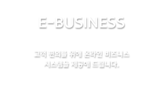 E-BUSINESS | 고객 편의를 위해 온라인 비즈니스 시스템을 제공해 드립니다.